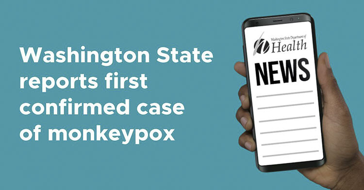 Washington State Department of Health (DOH) and Public Health — Seattle and King County (PHSKC) announced the first confirmed case of monkeypox in the state. The person, a King County resident, did not require hospitalization and is isolating at home.
